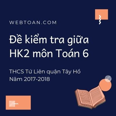 Đề kiểm tra giữa HK2 môn Toán 6 THCS Tứ Liên quận Tây Hồ năm 2017-2018